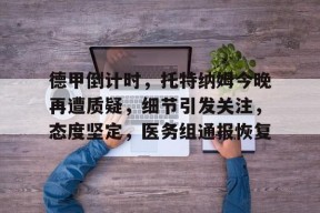 亚博关于德甲倒计时，托特纳姆今晚再遭质疑，细节引发关注，态度坚定，医务组通报恢复的信息