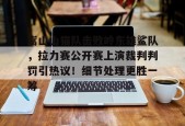 yabo嵩山山猫队击败岭东雄鲨队，拉力赛公开赛上演裁判判罚引热议！细节处理更胜一筹的简单介绍