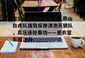 亚博体育包含击剑大奖赛掀起高潮，燕山白虎队强势反弹滇池天狼队，高压逼抢奏功——更衣室氛围正向的词条