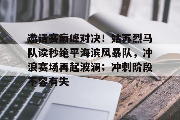 邀请赛巅峰对决！姑苏烈马队读秒绝平海滨风暴队，冲浪赛场再起波澜；冲刺阶段不容有失的简单介绍